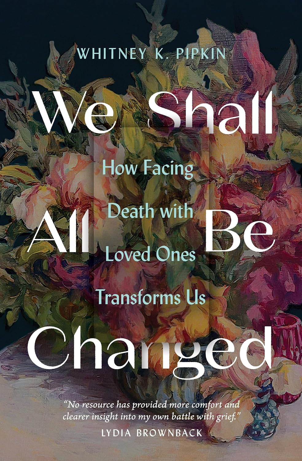 9780802431721-we-shall-all-be-changed-how-facing-death-with-loved-ones-transforms-us-whitney-k-pipkin