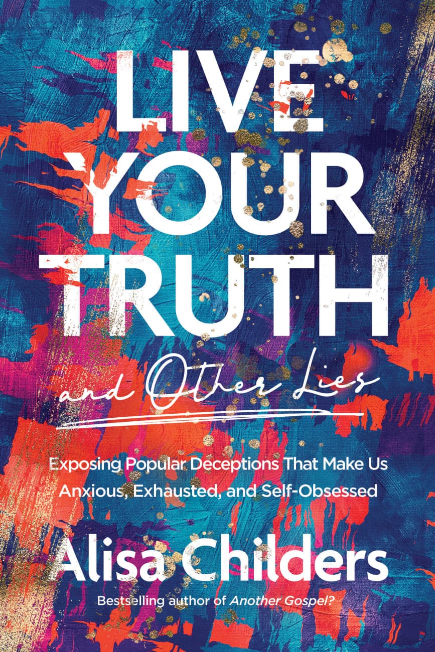 9781496455666-live-your-truth-and-other-lies-exposing-popular-deceptions-that-make-us-anxious-exhausted-and-self-obsessed-alisa-childers