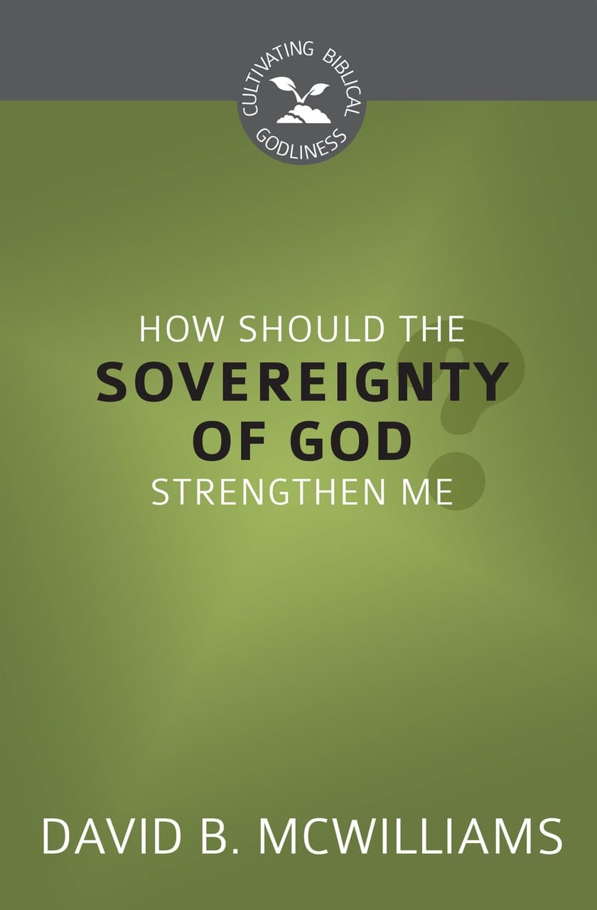 9781601786968-cbg-how-should-the-sovereignty-of-god-strengthen-me-David-B-McWilliams