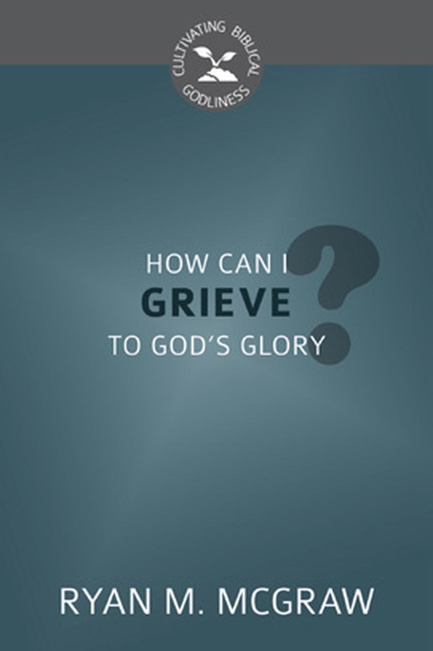 9781601787330-cbg-how-can-i-grieve-to-gods-glory-ryan-mcgraw