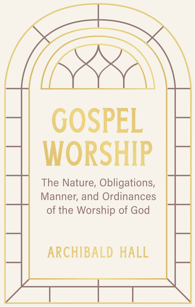 9798886861563-gospel-worship-being-an-attempt-to-exhibit-a-scriptural-view-of-the-nature-obligations-manner-and-ordinances-of-the-worship-of-god-in-the-new-testament-archibald-hall